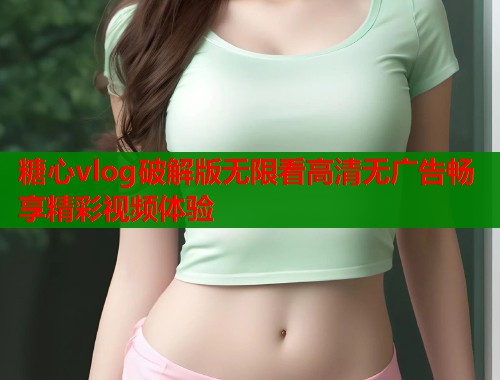 糖心vlog破解版无限看高清无广告畅享精彩视频体验  第2张