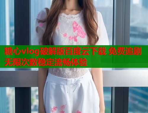 糖心vlog破解版百度云下载 免费追剧无限次数稳定流畅体验  第1张