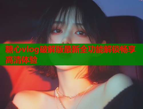 糖心vlog破解版最新全功能解锁畅享高清体验  第1张