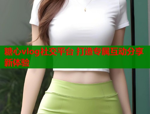 糖心vlog社交平台 打造专属互动分享新体验  第1张