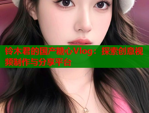 铃木君的国产糖心Vlog：探索创意视频制作与分享平台  第1张