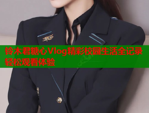 铃木君糖心Vlog精彩校园生活全记录轻松观看体验  第1张