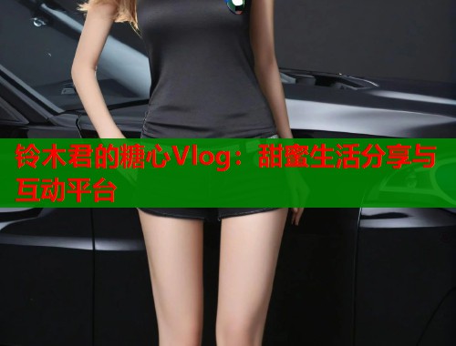 铃木君的糖心Vlog：甜蜜生活分享与互动平台  第1张