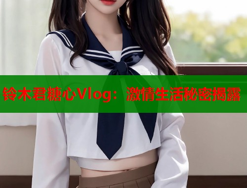 铃木君糖心Vlog：激情生活秘密揭露  第1张