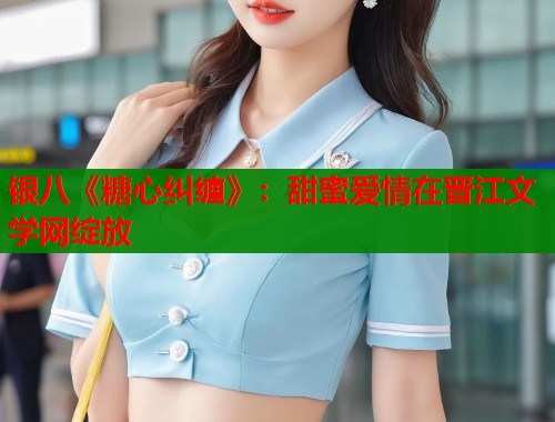银八《糖心纠缠》：甜蜜爱情在晋江文学网绽放  第1张