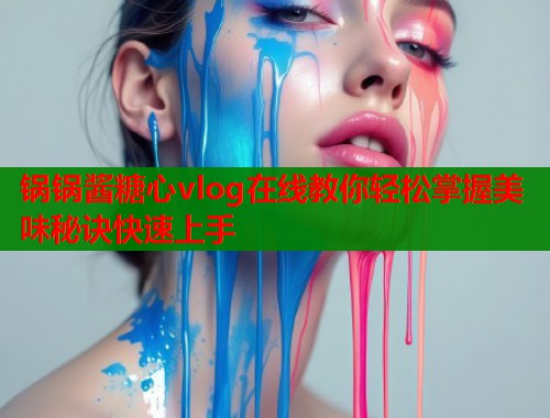 锅锅酱糖心vlog在线教你轻松掌握美味秘诀快速上手  第1张