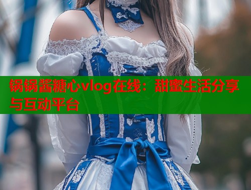 锅锅酱糖心vlog在线：甜蜜生活分享与互动平台  第1张