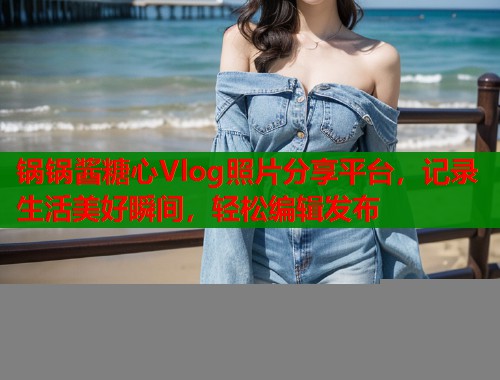 锅锅酱糖心Vlog照片分享平台，记录生活美好瞬间，轻松编辑发布  第1张