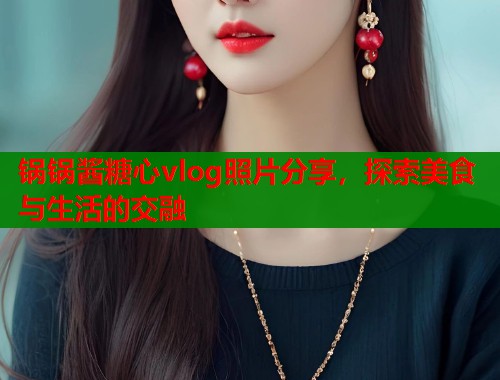 锅锅酱糖心vlog照片分享，探索美食与生活的交融  第1张