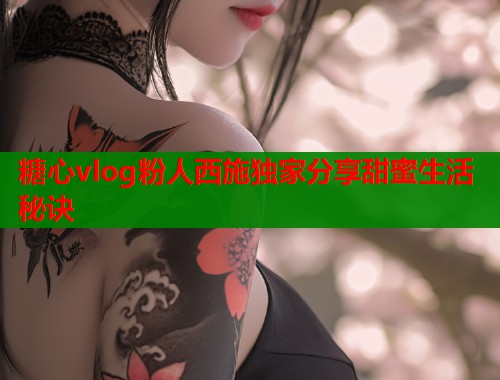 糖心vlog粉人西施独家分享甜蜜生活秘诀  第1张