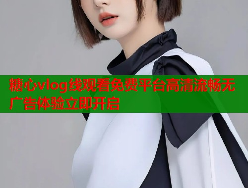 糖心vlog线观看免费平台高清流畅无广告体验立即开启  第1张