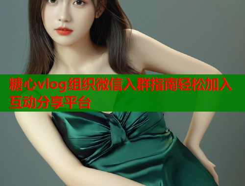 糖心vlog组织微信入群指南轻松加入互动分享平台  第1张