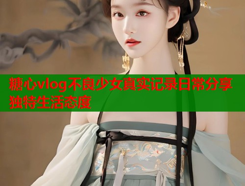 糖心vlog不良少女真实记录日常分享独特生活态度  第1张