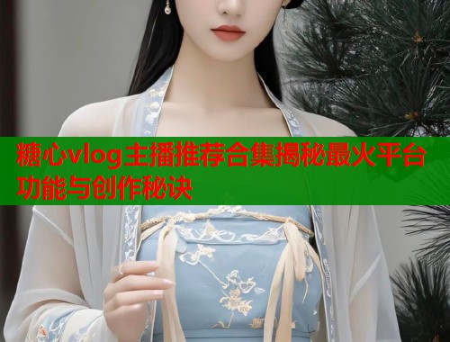 糖心vlog主播推荐合集揭秘最火平台功能与创作秘诀  第1张