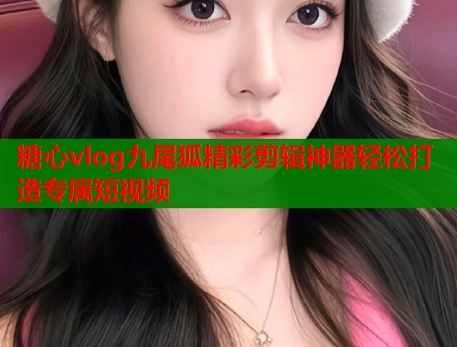 糖心vlog九尾狐精彩剪辑神器轻松打造专属短视频  第1张