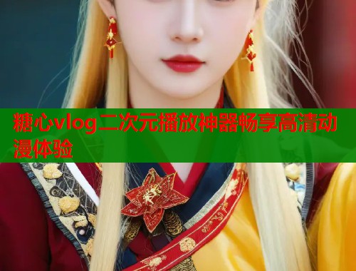 糖心vlog二次元播放神器畅享高清动漫体验  第1张