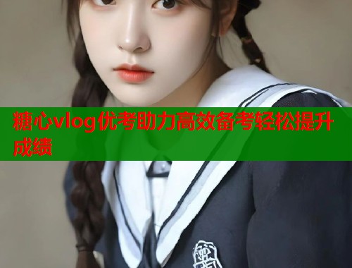 糖心vlog优考助力高效备考轻松提升成绩  第1张