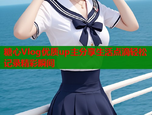糖心Vlog优质up主分享生活点滴轻松记录精彩瞬间  第1张