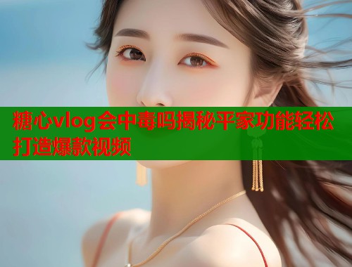 糖心vlog会中毒吗揭秘平家功能轻松打造爆款视频  第1张