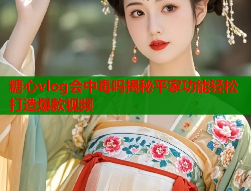 糖心vlog会中毒吗揭秘平家功能轻松打造爆款视频  第2张