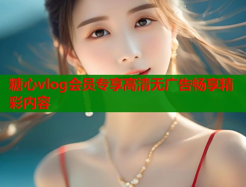 糖心vlog会员专享高清无广告畅享精彩内容  第2张