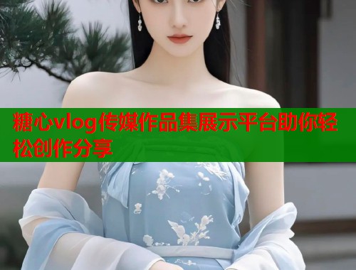 糖心vlog传媒作品集展示平台助你轻松创作分享  第1张