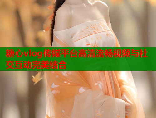 糖心vlog传媒平台高清流畅视频与社交互动完美结合  第1张