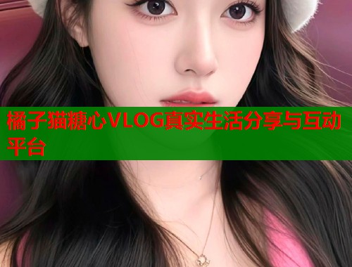 橘子猫糖心VLOG真实生活分享与互动平台  第1张