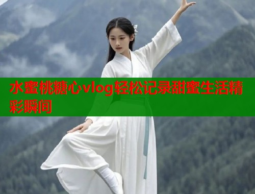 水蜜桃糖心vlog轻松记录甜蜜生活精彩瞬间  第1张