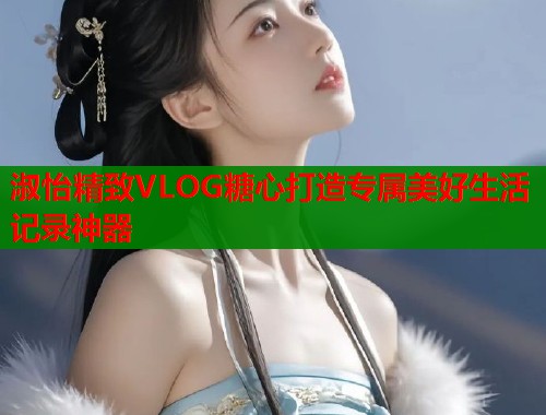 淑怡精致VLOG糖心打造专属美好生活记录神器  第1张