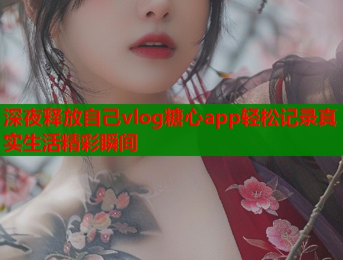 深夜释放自己vlog糖心app轻松记录真实生活精彩瞬间  第1张