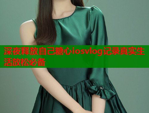 深夜释放自己糖心iosvlog记录真实生活放松必备  第1张