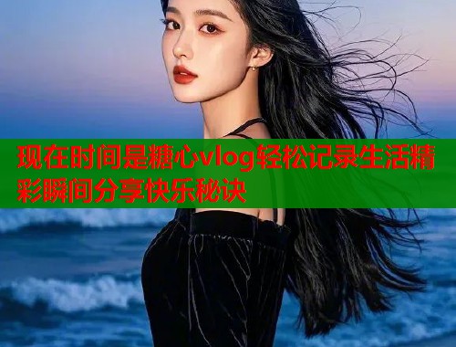 现在时间是糖心vlog轻松记录生活精彩瞬间分享快乐秘诀  第1张