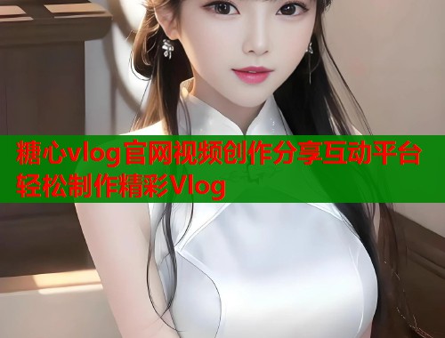 糖心vlog官网视频创作分享互动平台轻松制作精彩Vlog  第2张