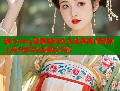糖心vlog官网首页永久免费高清视频上传分享平台精彩不断  第1张