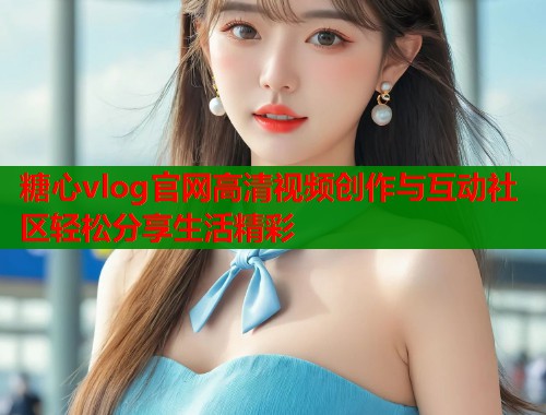 糖心vlog官网高清视频创作与互动社区轻松分享生活精彩  第1张
