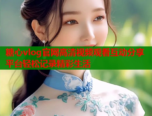 糖心vlog官网高清视频观看互动分享平台轻松记录精彩生活  第1张
