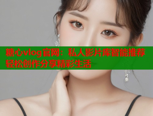 糖心vlog官网：私人影片库智能推荐轻松创作分享精彩生活  第1张