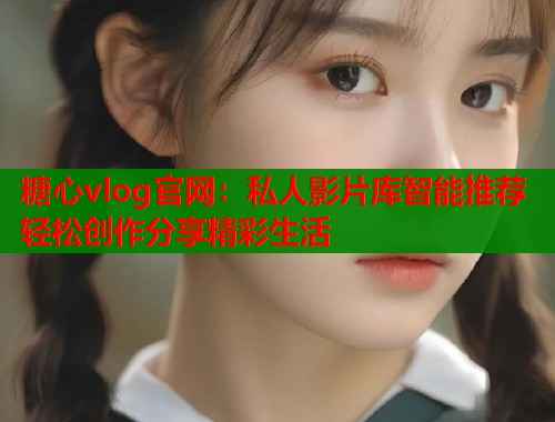 糖心vlog官网：私人影片库智能推荐轻松创作分享精彩生活  第2张