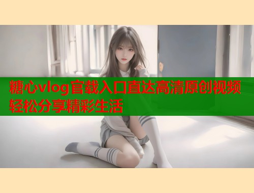 糖心vlog官载入口直达高清原创视频轻松分享精彩生活  第2张