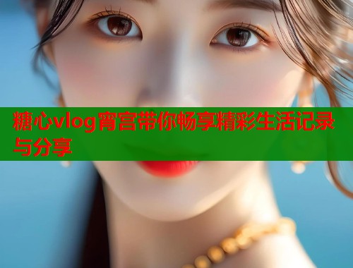 糖心vlog宵宫带你畅享精彩生活记录与分享  第2张