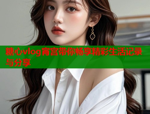 糖心vlog宵宫带你畅享精彩生活记录与分享  第1张