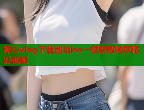 糖心vlog下载地址ios一键获取畅享精彩视频  第2张