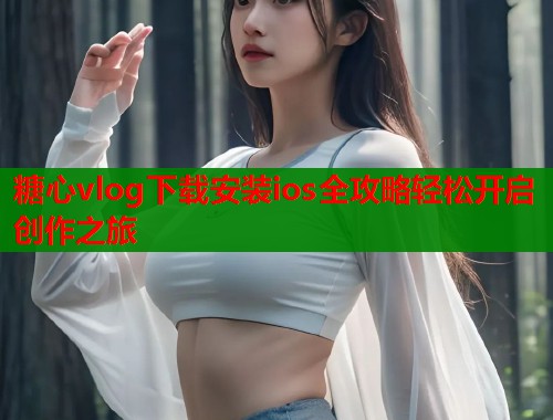 糖心vlog下载安装ios全攻略轻松开启创作之旅  第1张