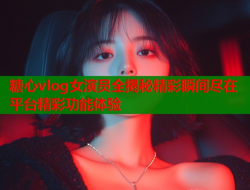 糖心vlog女演员全揭秘精彩瞬间尽在平台精彩功能体验  第1张