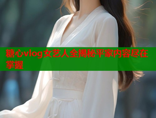 糖心vlog女艺人全揭秘平家内容尽在掌握  第1张