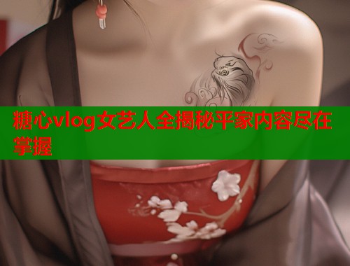 糖心vlog女艺人全揭秘平家内容尽在掌握  第2张