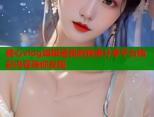 糖心vlog姐姐是我的独家分享平台精彩内容等你发现  第1张
