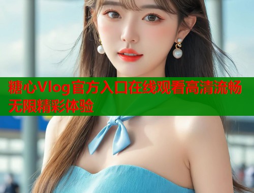 糖心Vlog官方入口在线观看高清流畅无限精彩体验  第1张