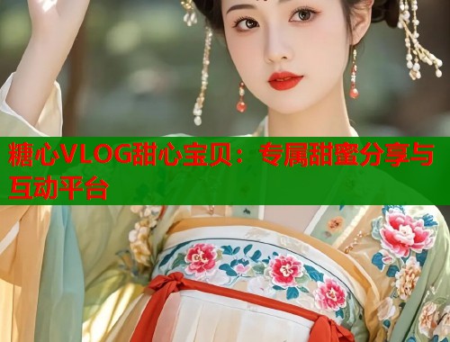 糖心VLOG甜心宝贝：专属甜蜜分享与互动平台  第1张